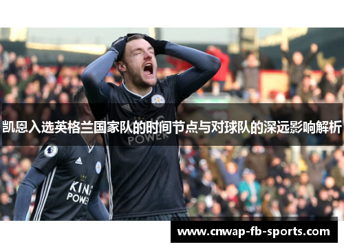 凯恩入选英格兰国家队的时间节点与对球队的深远影响解析