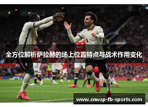 全方位解析萨拉赫的场上位置特点与战术作用变化