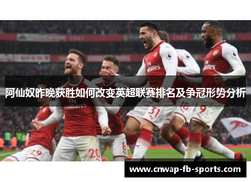 阿仙奴昨晚获胜如何改变英超联赛排名及争冠形势分析 阿仙奴昨晚获胜如何改变英超联赛排名及争冠形势分析