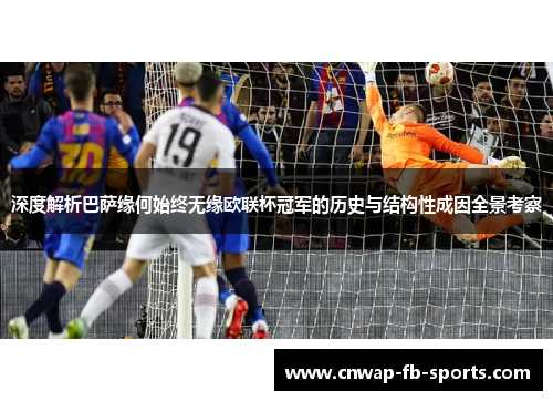 深度解析巴萨缘何始终无缘欧联杯冠军的历史与结构性成因全景考察 深度解析巴萨缘何始终无缘欧联杯冠军的历史与结构性成因全景考察