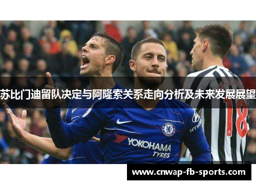 苏比门迪留队决定与阿隆索关系走向分析及未来发展展望 苏比门迪留队决定与阿隆索关系走向分析及未来发展展望