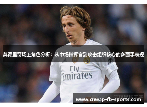 莫德里奇场上角色分析:从中场指挥官到攻击组织核心的多面手表现 莫德里奇场上角色分析:从中场指挥官到攻击组织核心的多面手表现