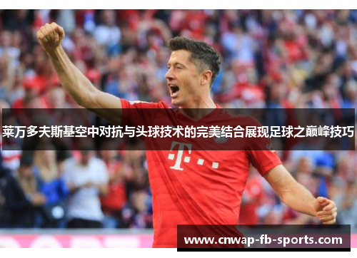 莱万多夫斯基空中对抗与头球技术的完美结合展现足球之巅峰技巧 莱万多夫斯基空中对抗与头球技术的完美结合展现足球之巅峰技巧