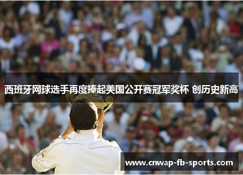 西班牙网球选手再度捧起美国公开赛冠军奖杯 创历史新高