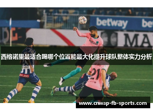 西格诺里最适合踢哪个位置能最大化提升球队整体实力分析 西格诺里最适合踢哪个位置能最大化提升球队整体实力分析
