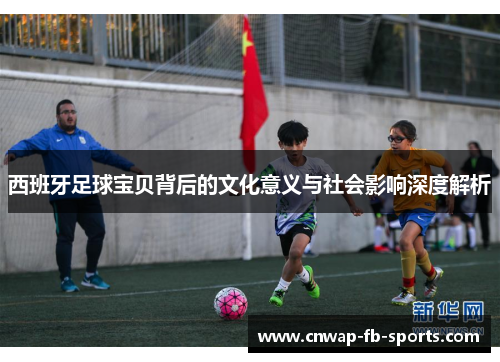 西班牙足球宝贝背后的文化意义与社会影响深度解析 西班牙足球宝贝背后的文化意义与社会影响深度解析