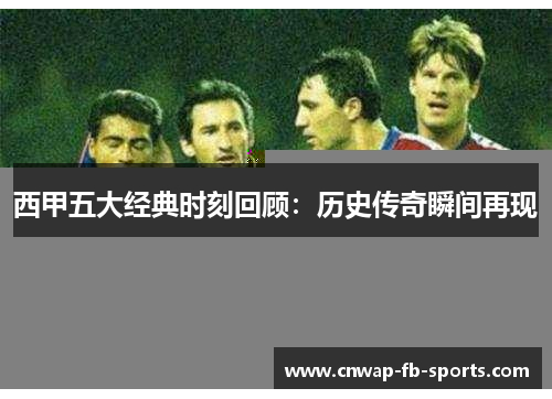 西甲五大经典时刻回顾:历史传奇瞬间再现 西甲五大经典时刻回顾:历史传奇瞬间再现