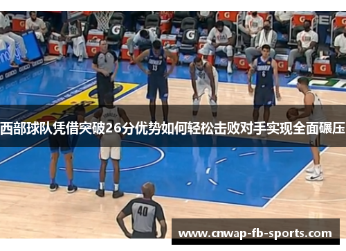西部球队凭借突破26分优势如何轻松击败对手实现全面碾压