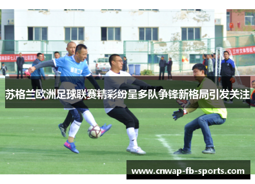 苏格兰欧洲足球联赛精彩纷呈多队争锋新格局引发关注
