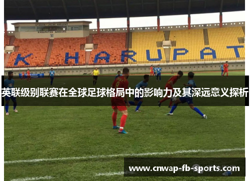 英联级别联赛在全球足球格局中的影响力及其深远意义探析