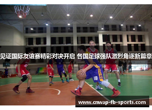 见证国际友谊赛精彩对决开启 各国足球强队激烈角逐新篇章