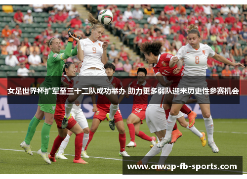 女足世界杯扩军至三十二队成功举办 助力更多弱队迎来历史性参赛机会