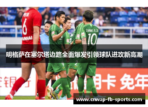 明格萨在塞尔塔边路全面爆发引领球队进攻新高潮 明格萨在塞尔塔边路全面爆发引领球队进攻新高潮