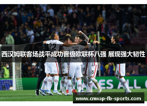 西汉姆联客场战平成功晋级欧联杯八强 展现强大韧性