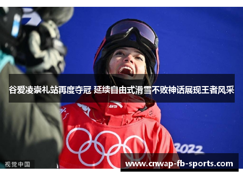 谷爱凌崇礼站再度夺冠 延续自由式滑雪不败神话展现王者风采