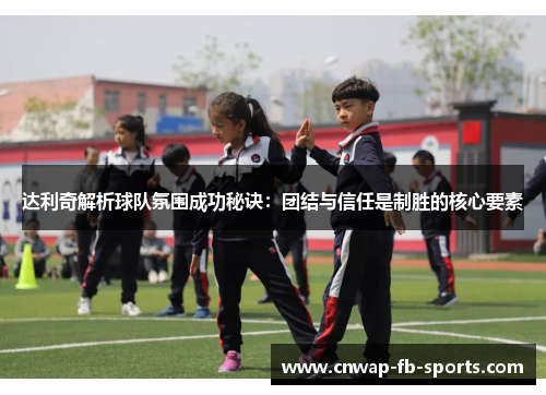 达利奇解析球队氛围成功秘诀:团结与信任是制胜的核心要素 达利奇解析球队氛围成功秘诀:团结与信任是制胜的核心要素