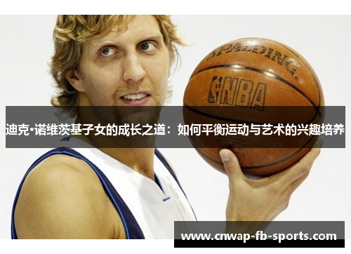 迪克·诺维茨基子女的成长之道:如何平衡运动与艺术的兴趣培养 迪克·诺维茨基子女的成长之道:如何平衡运动与艺术的兴趣培养