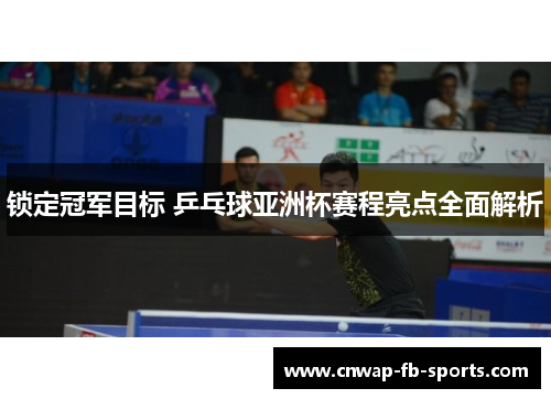 锁定冠军目标 乒乓球亚洲杯赛程亮点全面解析 锁定冠军目标 乒乓球亚洲杯赛程亮点全面解析