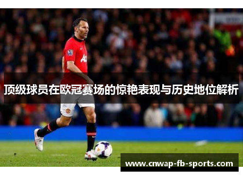 顶级球员在欧冠赛场的惊艳表现与历史地位解析 顶级球员在欧冠赛场的惊艳表现与历史地位解析